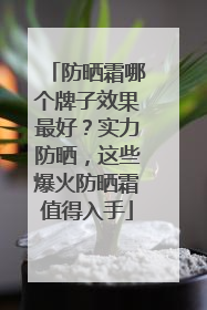 防晒霜哪个牌子效果最好？实力防晒，这些爆火防晒霜值得入手