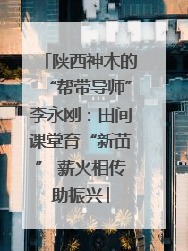 陕西神木的“帮带导师”李永刚：田间课堂育“新苗” 薪火相传助振兴