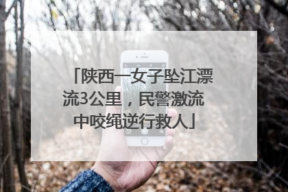 陕西一女子坠江漂流3公里，民警激流中咬绳逆行救人