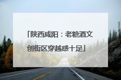 陕西咸阳：老糖酒文创街区穿越感十足