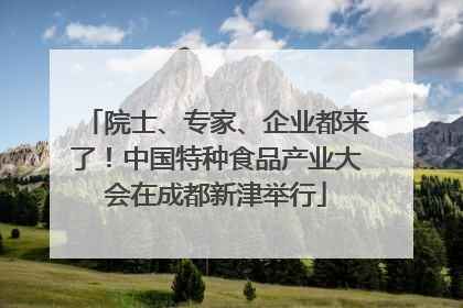 院士、专家、企业都来了！中国特种食品产业大会在成都新津举行
