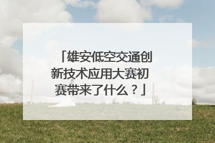 雄安低空交通创新技术应用大赛初赛带来了什么？