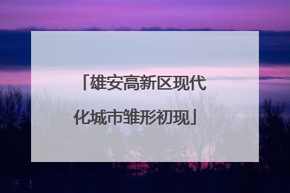 雄安高新区现代化城市雏形初现