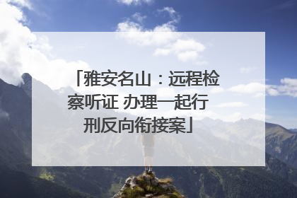 雅安名山：远程检察听证 办理一起行刑反向衔接案