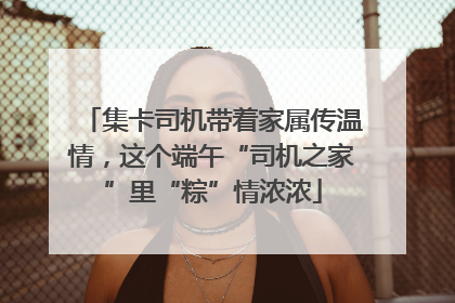 集卡司机带着家属传温情，这个端午“司机之家”里“粽”情浓浓