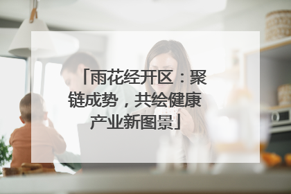 雨花经开区：聚链成势，共绘健康产业新图景
