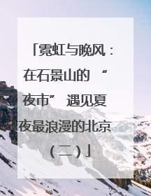 霓虹与晚风：在石景山的 “夜市” 遇见夏夜最浪漫的北京（二）