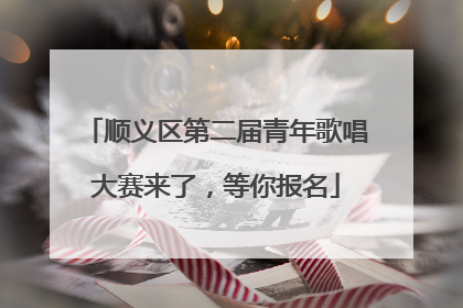 顺义区第二届青年歌唱大赛来了，等你报名
