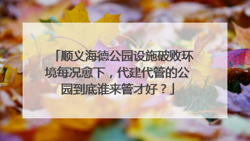 顺义海德公园设施破败环境每况愈下，代建代管的公园到底谁来管才好？