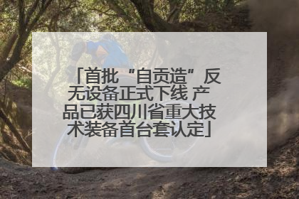 首批“自贡造”反无设备正式下线 产品已获四川省重大技术装备首台套认定