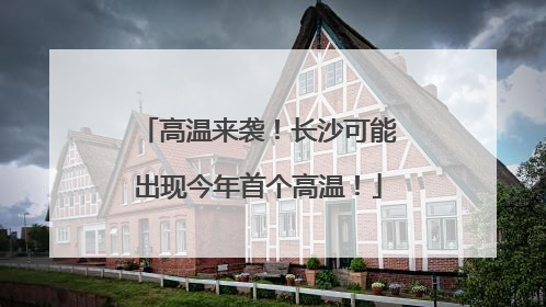 高温来袭！长沙可能出现今年首个高温！