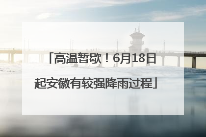 高温暂歇！6月18日起安徽有较强降雨过程