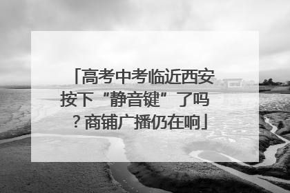 高考中考临近西安按下“静音键”了吗？商铺广播仍在响