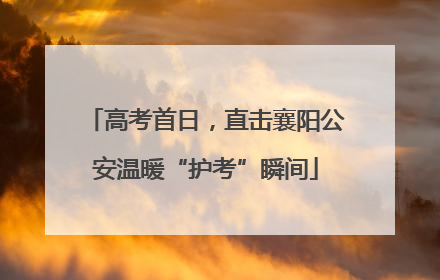 高考首日，直击襄阳公安温暖“护考”瞬间