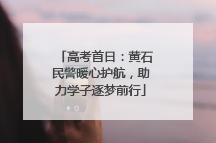 高考首日：黄石民警暖心护航，助力学子逐梦前行