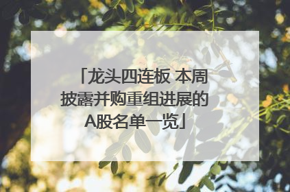 龙头四连板 本周披露并购重组进展的A股名单一览