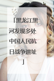 黑龙江黑河发现多处中国人民抗日战争遗址