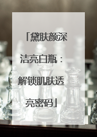 黛肤颜深洁亮白瓶：解锁肌肤透亮密码