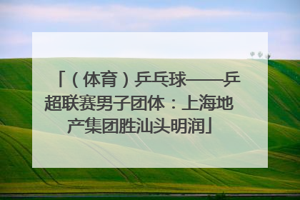 （体育）乒乓球——乒超联赛男子团体：上海地产集团胜汕头明润