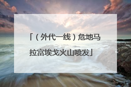（外代一线）危地马拉富埃戈火山喷发