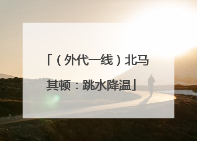 （外代一线）北马其顿：跳水降温