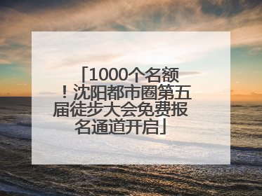 1000个名额！沈阳都市圈第五届徒步大会免费报名通道开启