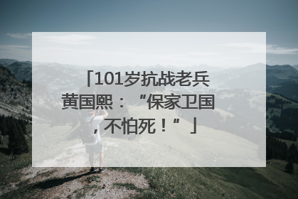 101岁抗战老兵黄国熙：“保家卫国，不怕死！”