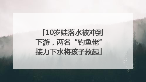 10岁娃落水被冲到下游，两名“钓鱼佬”接力下水将孩子救起
