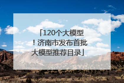 120个大模型！济南市发布首批大模型推荐目录