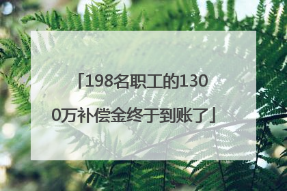 198名职工的1300万补偿金终于到账了