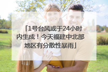 1号台风或于24小时内生成！今天福建中北部地区有分散性暴雨