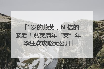 1岁的燕荚，N 倍的宠爱！燕荚周年“荚”年华狂欢攻略大公开