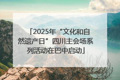 2025年“文化和自然遗产日”四川主会场系列活动在巴中启动