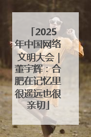 2025年中国网络文明大会｜董宇辉：合肥在记忆里很遥远也很亲切