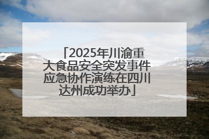2025年川渝重大食品安全突发事件应急协作演练在四川达州成功举办