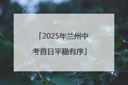 2025年兰州中考首日平稳有序