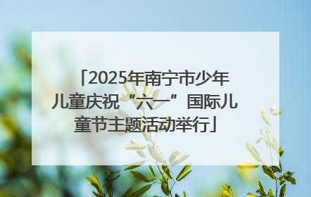 2025年南宁市少年儿童庆祝“六一”国际儿童节主题活动举行