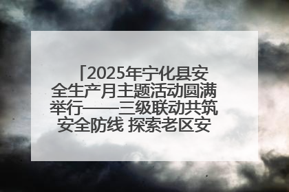 2025年宁化县安全生产月主题活动圆满举行——三级联动共筑安全防线 探索老区安全发展新路径