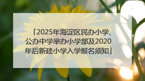 2025年海淀区民办小学、公办中学举办小学部及2020年后新建小学入学报名须知