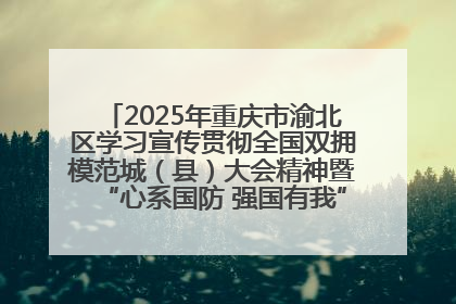 2025年重庆市渝北区学习宣传贯彻全国双拥模范城（县）大会精神暨“心系国防 强国有我”国防教育活动