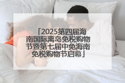 2025第四届海南国际离岛免税购物节暨第七届中免海南免税购物节启幕