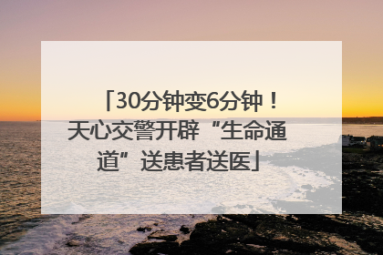 30分钟变6分钟！天心交警开辟“生命通道”送患者送医