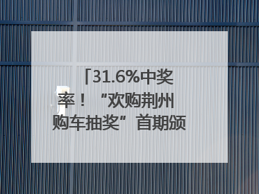 31.6%中奖率！“欢购荆州 购车抽奖”首期颁奖圆满举行