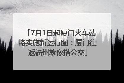7月1日起厦门火车站将实施新运行图：厦门往返福州就像搭公交
