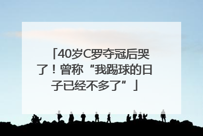 40岁C罗夺冠后哭了！曾称“我踢球的日子已经不多了”