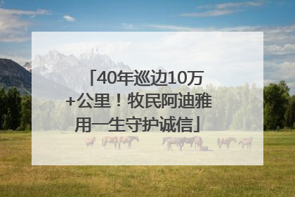 40年巡边10万+公里！牧民阿迪雅用一生守护诚信