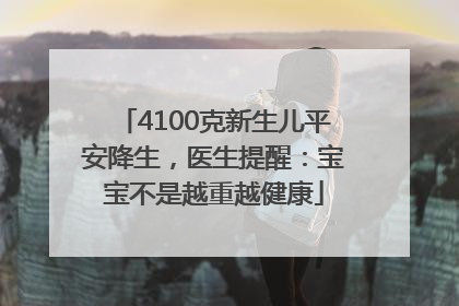 4100克新生儿平安降生，医生提醒：宝宝不是越重越健康