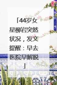 44岁女星柳岩突然状况，发文提醒：早去医院早解脱