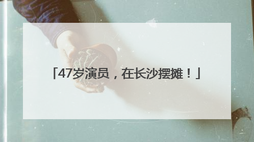 47岁演员，在长沙摆摊！