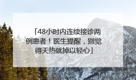 48小时内连续接诊两例患者！医生提醒，别觉得天热就掉以轻心